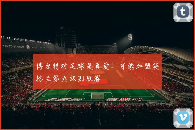 博尔特对足球是真爱！可能加盟英格兰第九级别联赛