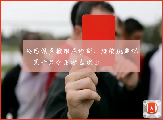 姆巴佩声援维尼修斯：继续跳舞吧，黑子只会用键盘攻击