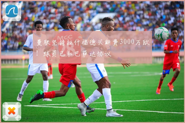 曼联坚持拉什福德买断费3000万欧！球员已和巴萨达协议